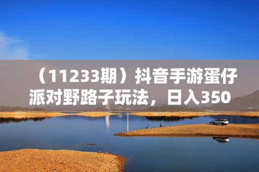 （11233期）抖音手游蛋仔派对野路子玩法，日入3500+，一部手机即可操作
