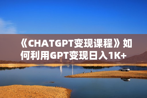 《CHATGPT变现课程》如何利用GPT变现日入1K+