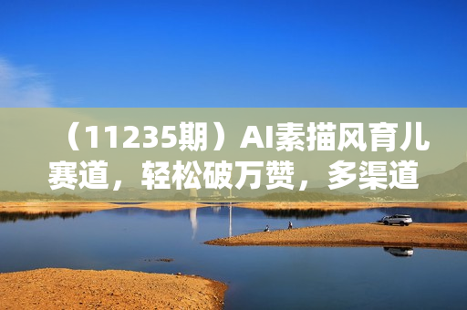 （11235期）AI素描风育儿赛道，轻松破万赞，多渠道变现，日入1000+