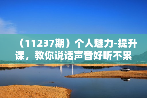 （11237期）个人魅力-提升课，教你说话声音好听不累嗓（18节课）