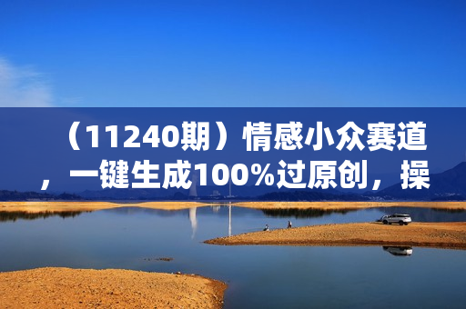 （11240期）情感小众赛道，一键生成100%过原创，操作简单收入可观，越赚钱的事越简单