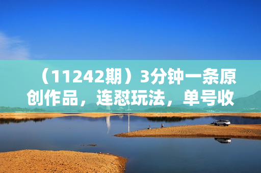 （11242期）3分钟一条原创作品，连怼玩法，单号收入轻松破万