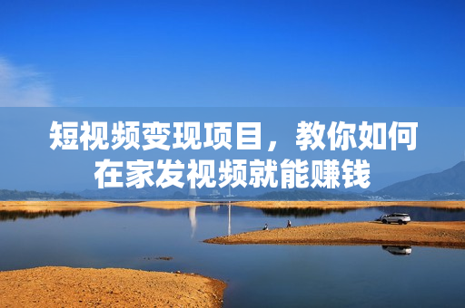 短视频变现项目，教你如何在家发视频就能赚钱