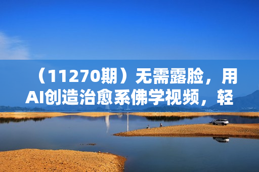 （11270期）无需露脸，用AI创造治愈系佛学视频，轻松月入过万