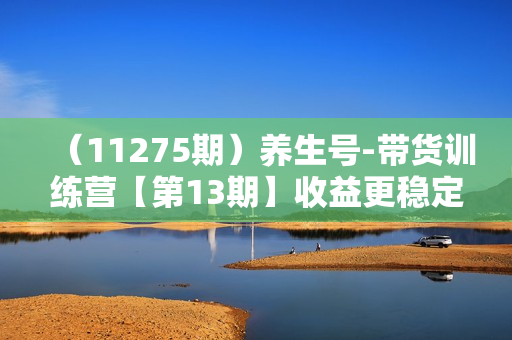 （11275期）养生号-带货训练营【第13期】收益更稳定的玩法，让你带货收益爆炸