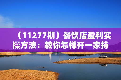 （11277期）餐饮店盈利实操方法：教你怎样开一家持续能赚钱的餐厅（25节）