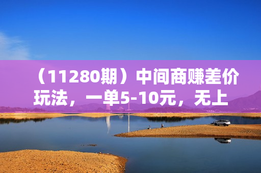 （11280期）中间商赚差价玩法，一单5-10元，无上限做单，零成本月变现1万+