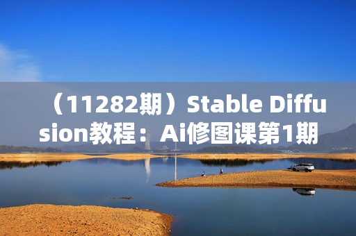 （11282期）Stable Diffusion教程：Ai修图课第1期网络课程（13节）