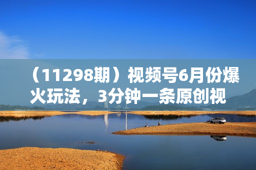 （11298期）视频号6月份爆火玩法，3分钟一条原创视频，撸爆分成收益，单日1000+