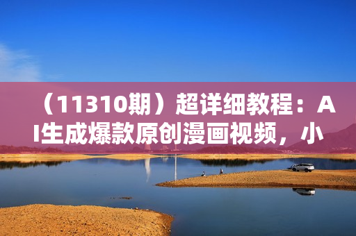 （11310期）超详细教程：AI生成爆款原创漫画视频，小白可做，解放双手，轻松日赚2000+