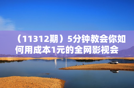 （11312期）5分钟教会你如何用成本1元的全网影视会员快速上岸，抖音新玩法