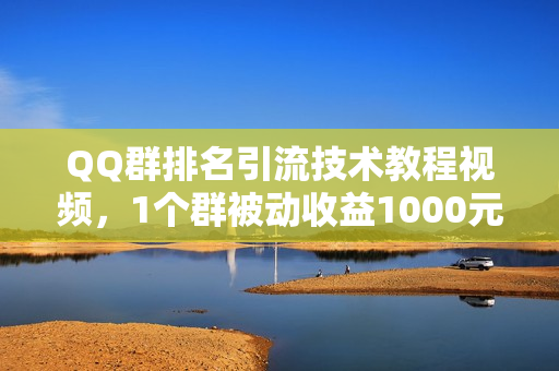 QQ群排名引流技术教程视频，1个群被动收益1000元