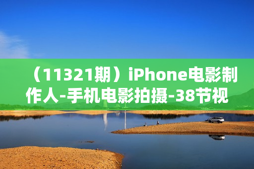 （11321期）iPhone电影制作人-手机电影拍摄-38节视频课-中英字幕