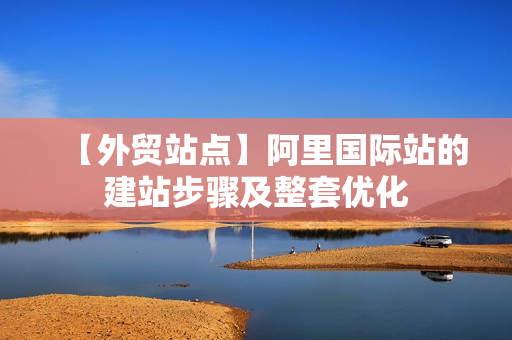 【外贸站点】阿里国际站的建站步骤及整套优化