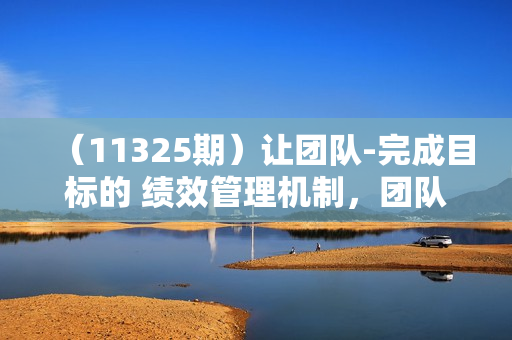 （11325期）让团队-完成目标的 绩效管理机制，团队持续增长，一定是靠管理