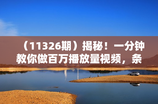 （11326期）揭秘！一分钟教你做百万播放量视频，条条爆款，各大平台自然流，轻松月