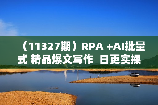 （11327期）RPA +AI批量式 精品爆文写作  日更实操营，打造24小时持续进账的睡后收入