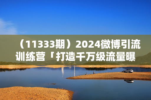 （11333期）2024微博引流训练营「打造千万级流量曝光 现象级引爆流量玩法」36节课