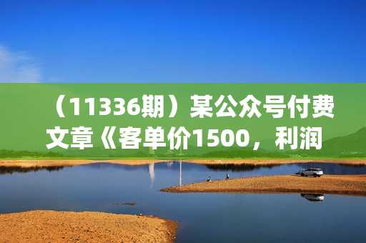 （11336期）某公众号付费文章《客单价1500，利润1200(续)》市场几乎可以说是空白的