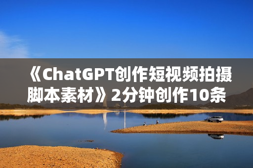 《ChatGPT创作短视频拍摄脚本素材》2分钟创作10条素材脚本，让千川素材引爆直播间