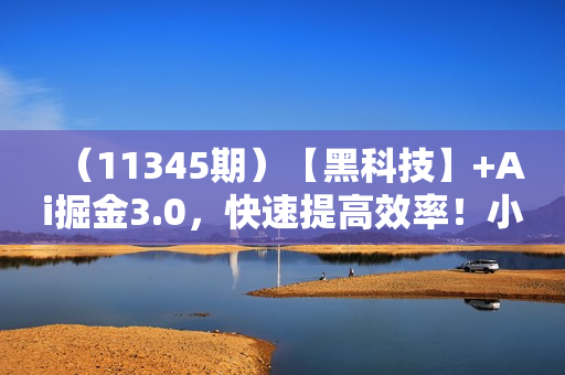 （11345期）【黑科技】+Ai掘金3.0，快速提高效率！小白只需搬运，可兼职、可工作室
