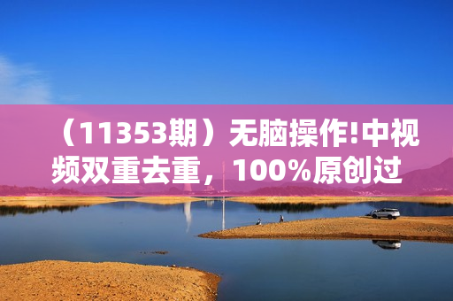 （11353期）无脑操作!中视频双重去重，100%原创过审，三天必爆号，月入3万+