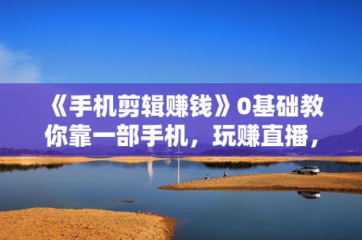 《手机剪辑赚钱》0基础教你靠一部手机，玩赚直播，每月多赚5数