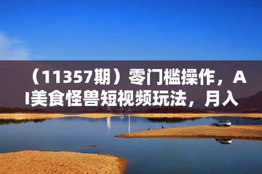 （11357期）零门槛操作，AI美食怪兽短视频玩法，月入过万新手也能做！