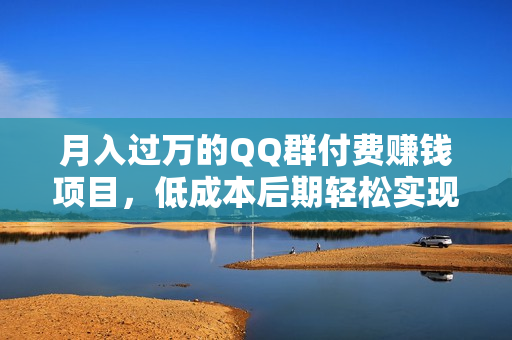 月入过万的QQ群付费赚钱项目，低成本后期轻松实现躺赚