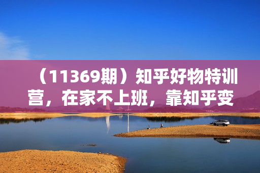 （11369期）知乎好物特训营，在家不上班，靠知乎变现来养活自己（16节）