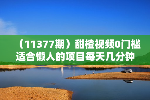 （11377期）甜橙视频0门槛适合懒人的项目每天几分钟收益轻松几百+可零撸管道收益无