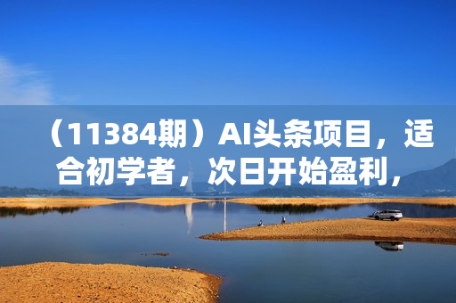 （11384期）AI头条项目，适合初学者，次日开始盈利，每日收入可达2000元以上