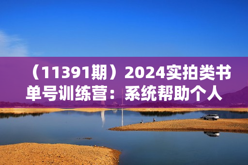 （11391期）2024实拍类书单号训练营：系统帮助个人创业者实现短视频带货创收-34节