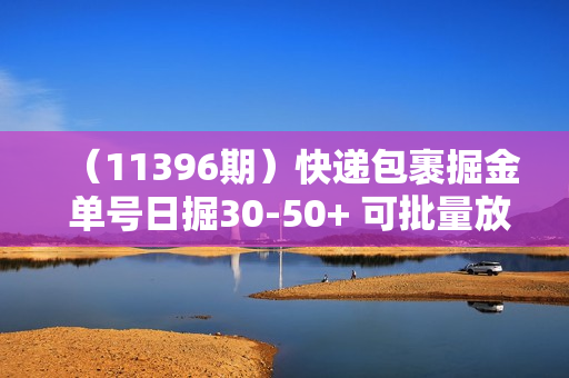 （11396期）快递包裹掘金 单号日掘30-50+ 可批量放大 长久持续项目