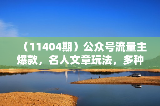 （11404期）公众号流量主爆款，名人文章玩法，多种收益多种玩法