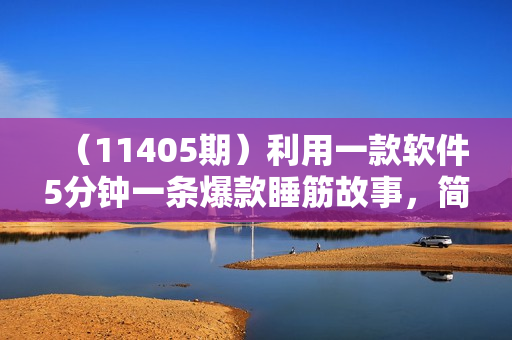 （11405期）利用一款软件5分钟一条爆款睡筋故事，简单粗暴精致！小白月入2w+