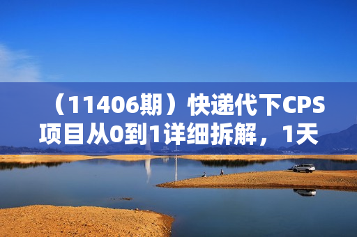 （11406期）快递代下CPS项目从0到1详细拆解，1天收益200元，轻松实现管道收益