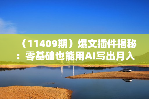 （11409期）爆文插件揭秘：零基础也能用AI写出月入6W+的爆款文章！
