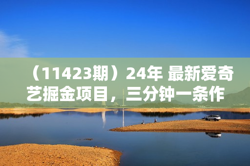 （11423期）24年 最新爱奇艺掘金项目，三分钟一条作品单日收600+，可批量操作，稳