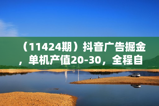 （11424期）抖音广告掘金，单机产值20-30，全程自动化操作