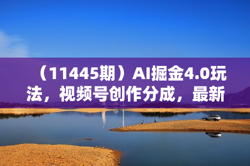 （11445期）AI掘金4.0玩法，视频号创作分成，最新风口赛道，条条100%过原创，小白