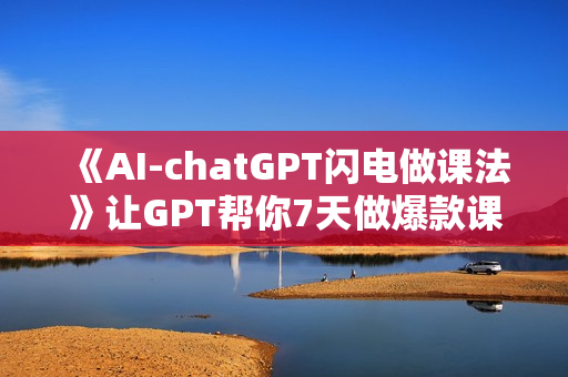 《AI-chatGPT闪电做课法》让GPT帮你7天做爆款课，10秒出课纲，3分钟出课稿