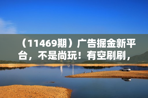 （11469期）广告掘金新平台，不是尚玩！有空刷刷，每天轻松100+，团长抢首码