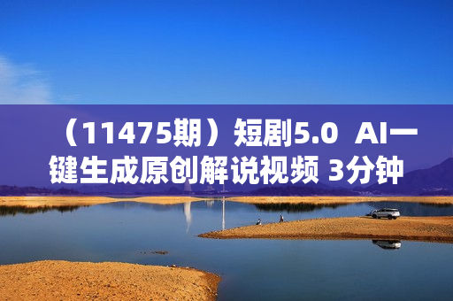 （11475期）短剧5.0  AI一键生成原创解说视频 3分钟一条 小白轻松操作 日入2000+