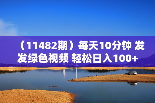 （11482期）每天10分钟 发发绿色视频 轻松日入100+ 无脑操作 轻松上手