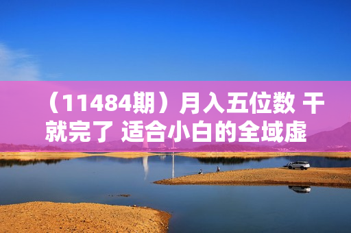 （11484期）月入五位数 干就完了 适合小白的全域虚拟电商项目（无水印教程+交付手册）