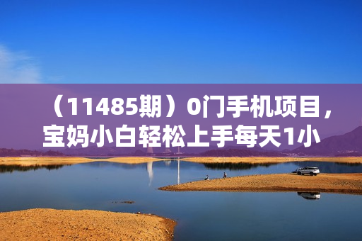 （11485期）0门手机项目，宝妈小白轻松上手每天1小时几十到几百元真实可靠长期稳定