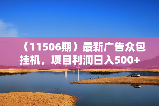 （11506期）最新广告众包挂机，项目利润日入500+，每日可提现