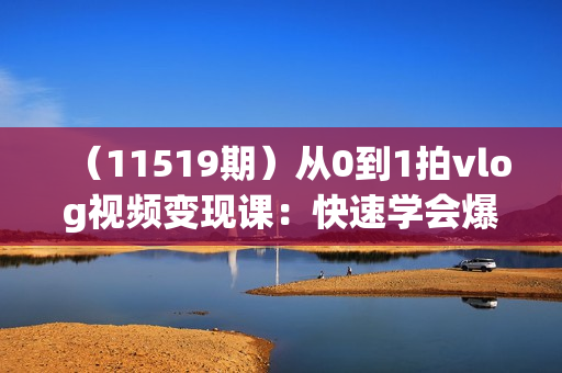 （11519期）从0到1拍vlog视频变现课：快速学会爆款视频制作（22节课）