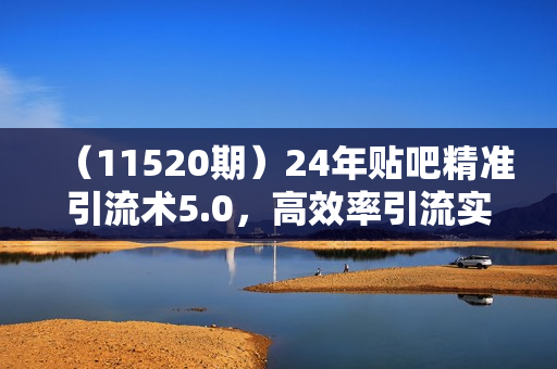 （11520期）24年贴吧精准引流术5.0，高效率引流实战方法，单号也能日引300+创业粉
